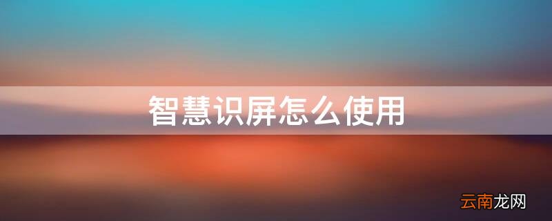 智慧识屏怎么使用 智慧识屏怎么使用教程