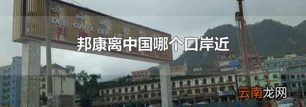 邦康离中国哪个口岸近