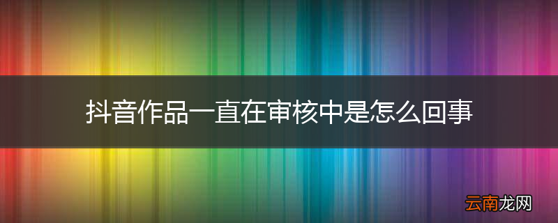 抖音作品一直在审核中是怎么回事