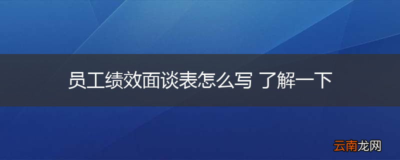 员工绩效面谈表怎么写 了解一下