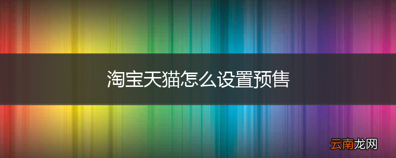 淘宝天猫怎么设置预售