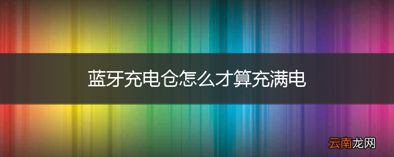 蓝牙充电仓怎么才算充满电
