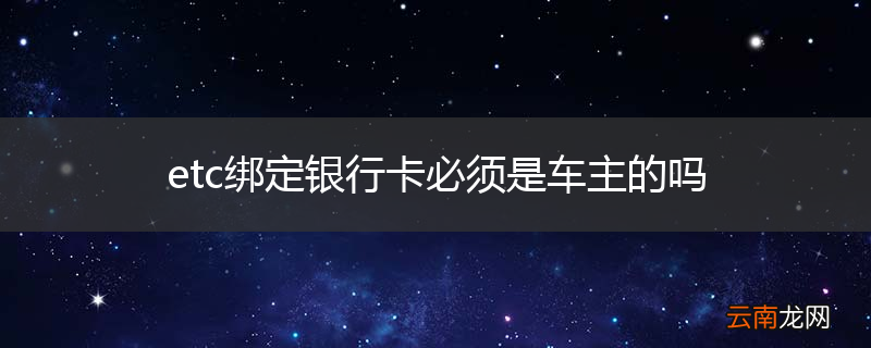 etc绑定银行卡必须是车主的吗