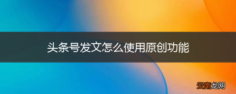 头条号发文怎么使用原创功能