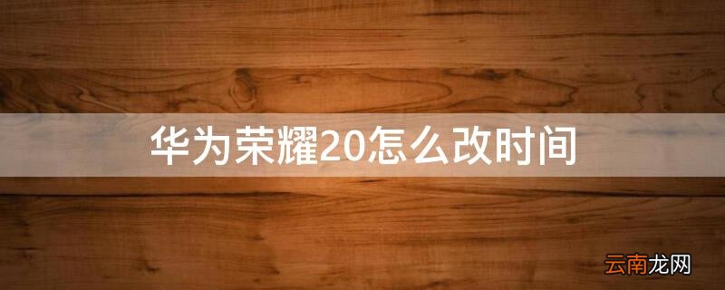 华为荣耀20怎么改时间 华为荣耀20怎么改时间显示