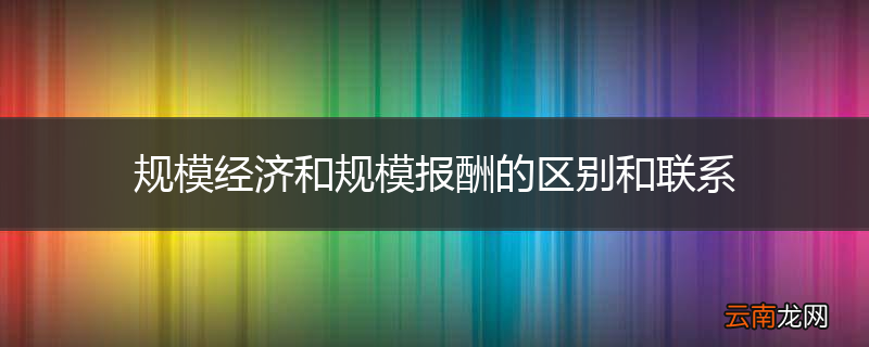 规模经济和规模报酬的区别和联系