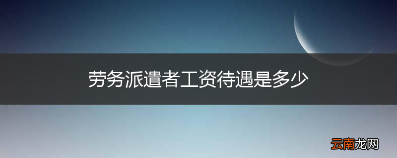 劳务派遣者工资待遇是多少