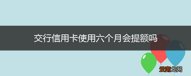 交行信用卡使用六个月会提额吗