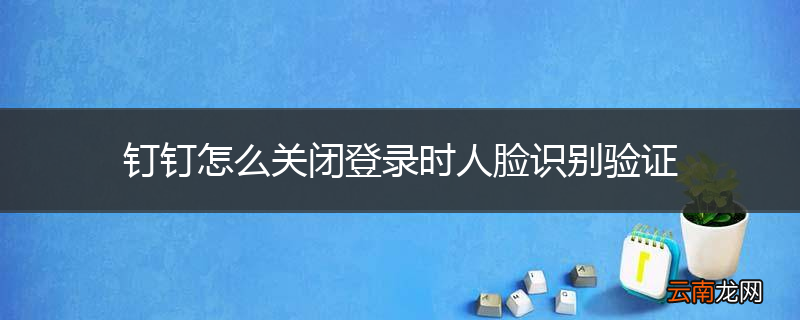 钉钉怎么关闭登录时人脸识别验证