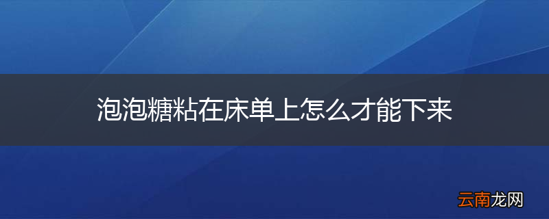 泡泡糖粘在床单上怎么才能下来