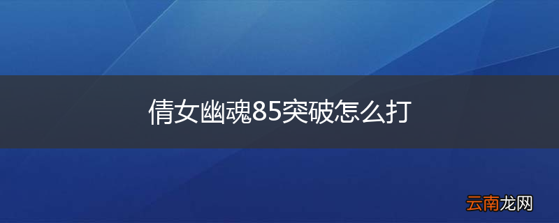 倩女幽魂85突破怎么打