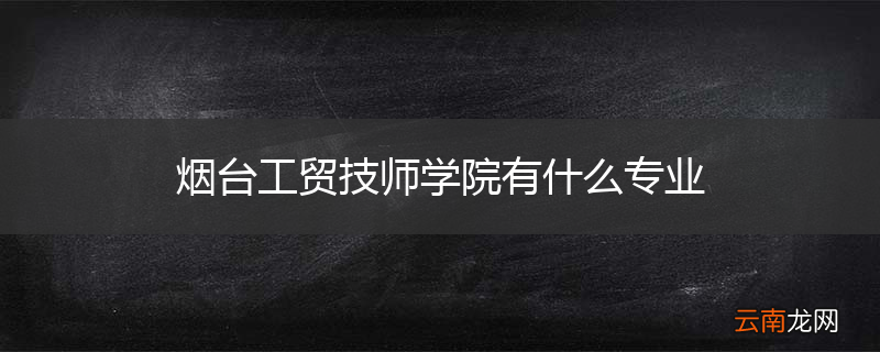 烟台工贸技师学院有什么专业
