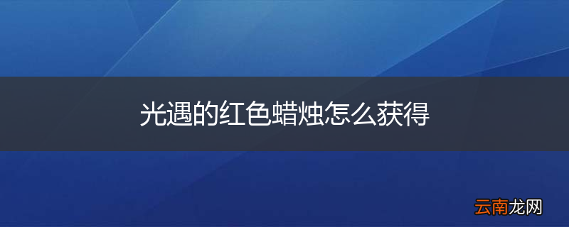 光遇的红色蜡烛怎么获得