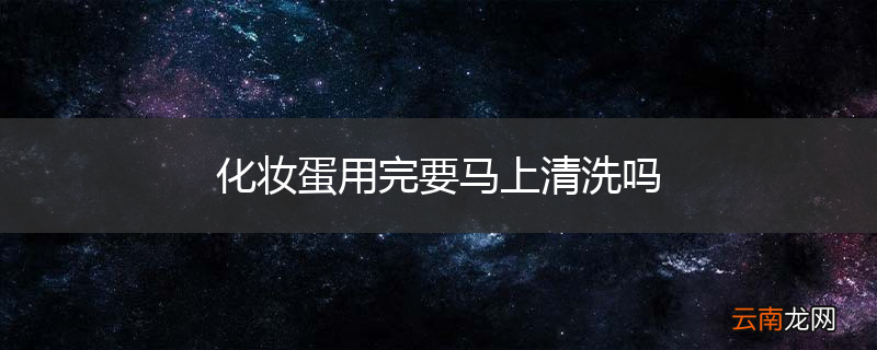 化妆蛋用完要马上清洗吗