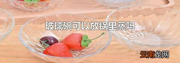 玻璃碗可以放锅里蒸吗