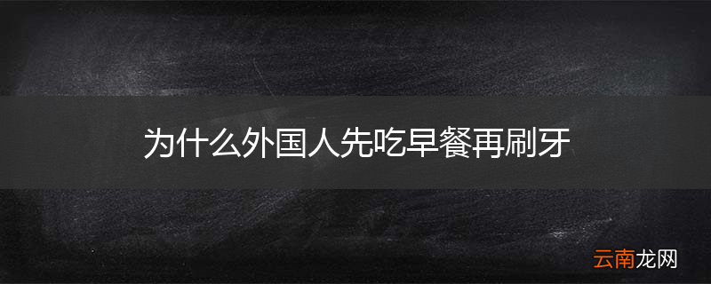 为什么外国人先吃早餐再刷牙