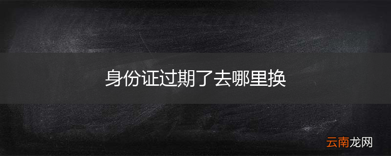 身份证过期了去哪里换