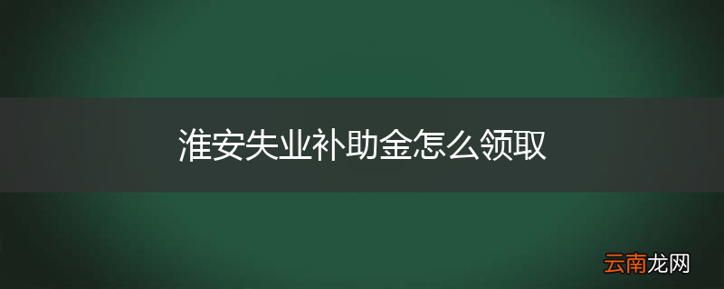 淮安失业补助金怎么领取