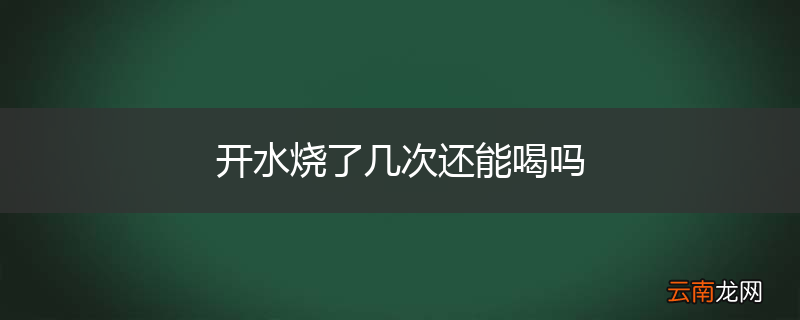 开水烧了几次还能喝吗