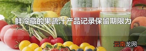 鲜冷藏的果蔬汁产品记录保留期限为