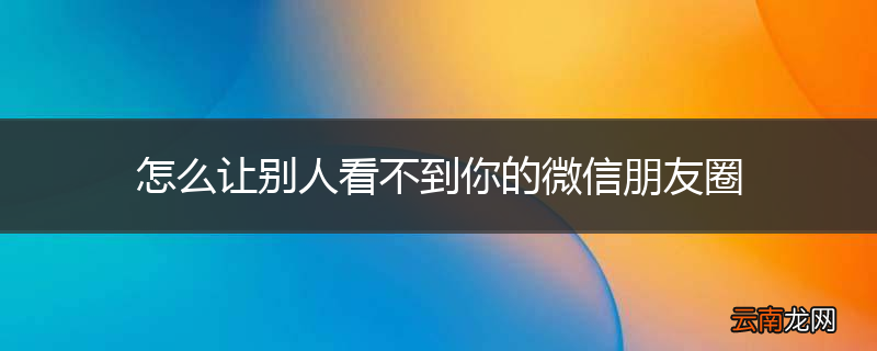 怎么让别人看不到你的微信朋友圈