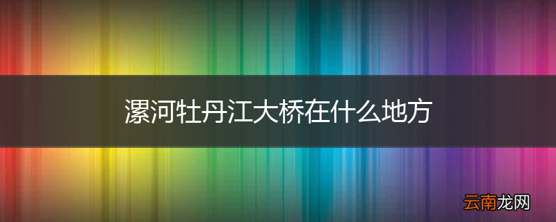 漯河牡丹江大桥在什么地方