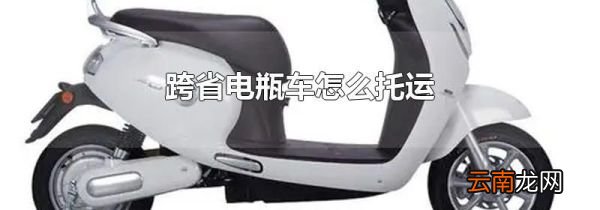 跨省电瓶车怎么托运
