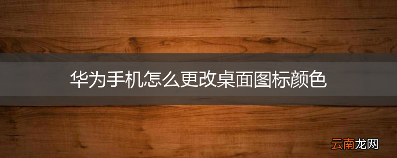 华为手机怎么更改桌面图标颜色