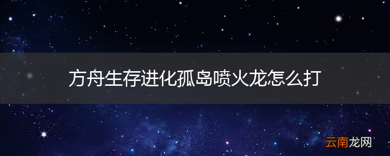 方舟生存进化孤岛喷火龙怎么打