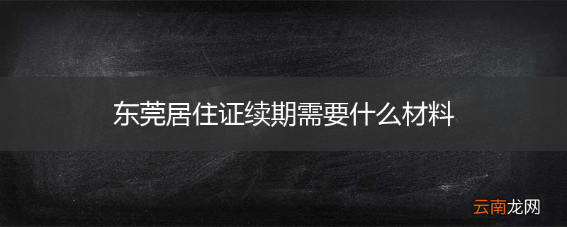 东莞居住证续期需要什么材料