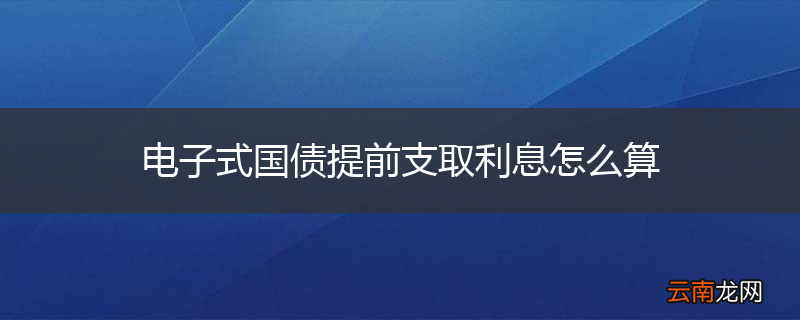 电子式国债提前支取利息怎么算