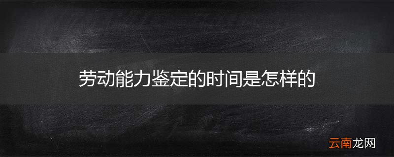 劳动能力鉴定的时间是怎样的