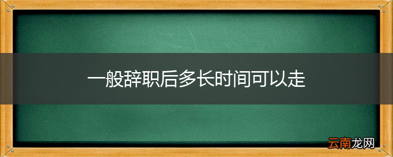 一般辞职后多长时间可以走