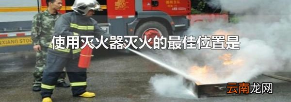 使用灭火器灭火的最佳位置是