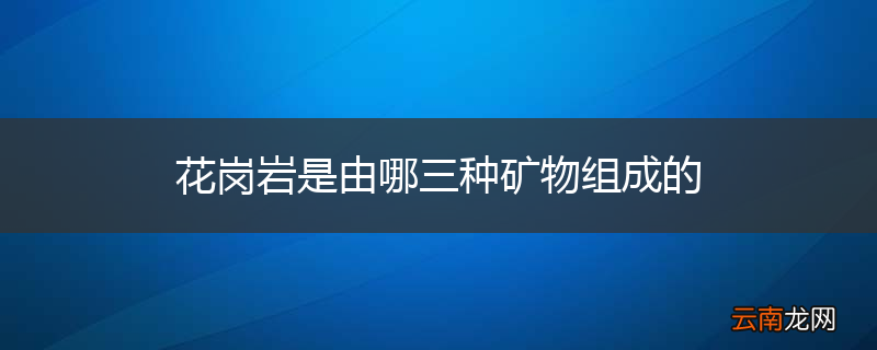 花岗岩是由哪三种矿物组成的