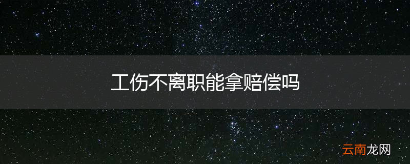 工伤不离职能拿赔偿吗