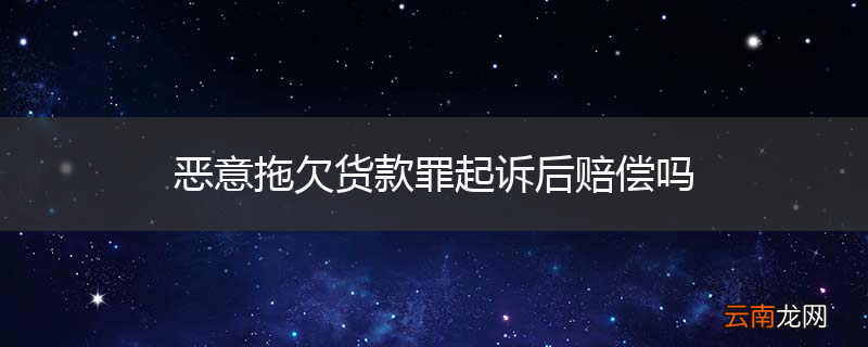 恶意拖欠货款罪起诉后赔偿吗