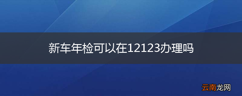 新车年检可以在12123办理吗