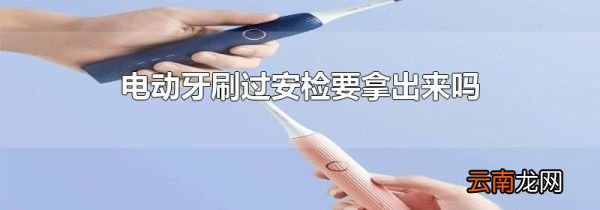 电动牙刷过安检要拿出来吗