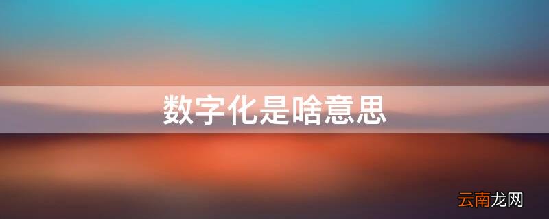 数字化是啥意思 档案数字化是啥意思