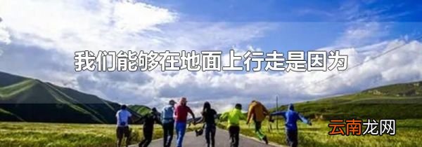 我们能够在地面上行走是因为