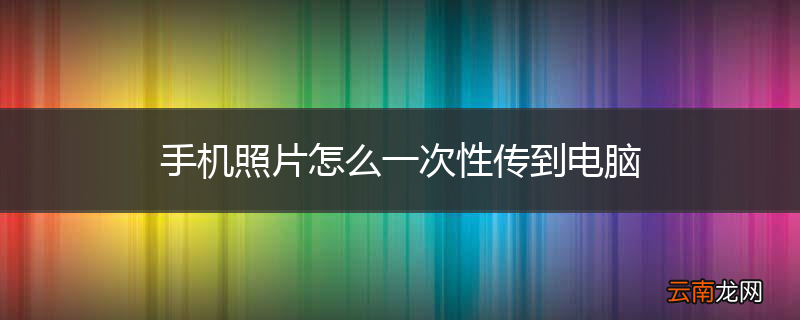 手机照片怎么一次性传到电脑