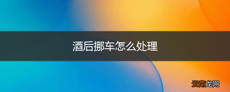 酒后挪车怎么处理