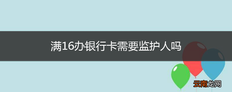 满16办银行卡需要监护人吗