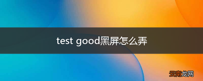 test good黑屏怎么弄