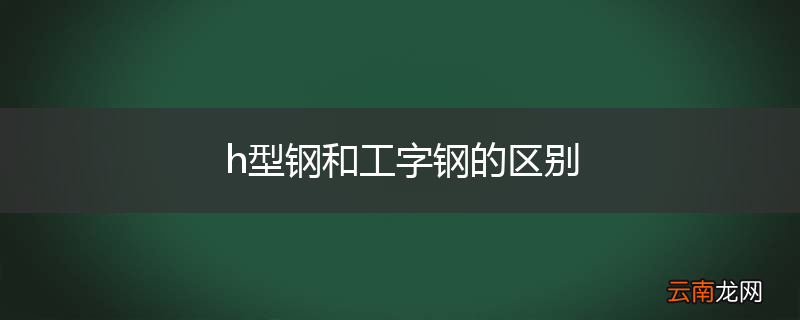 h型钢和工字钢的区别