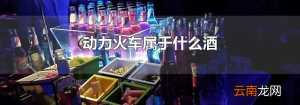 动力火车属于什么酒