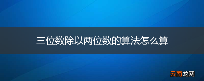 三位数除以两位数的算法怎么算