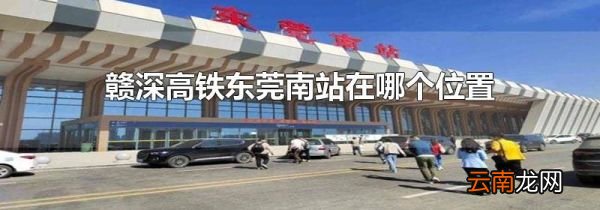 赣深高铁东莞南站在哪个位置