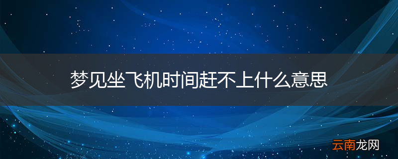 梦见坐飞机时间赶不上什么意思